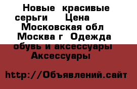 Новые, красивые серьги.  › Цена ­ 150 - Московская обл., Москва г. Одежда, обувь и аксессуары » Аксессуары   